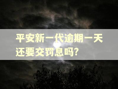 平安新一代逾期一天还要交罚息吗?