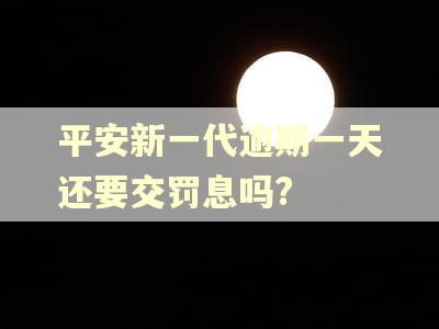 平安新一代逾期一天还要交罚息吗?