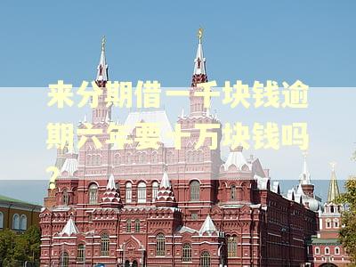 来分期借一千块钱逾期六年要十万块钱吗？