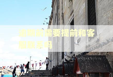 逾期前需要提前和客服联系吗