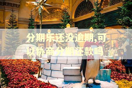 分期乐还没逾期,可以协商分期还款吗