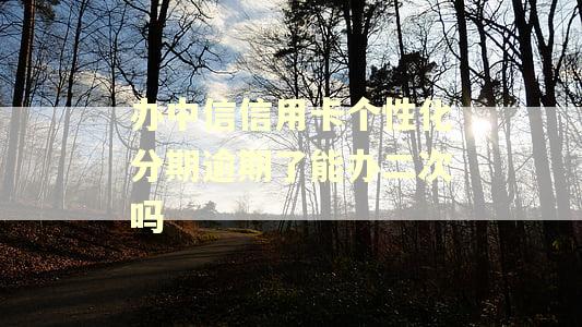 办中信信用卡个性化分期逾期了能办二次吗