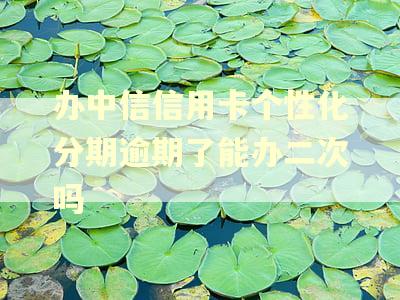 办中信信用卡个性化分期逾期了能办二次吗