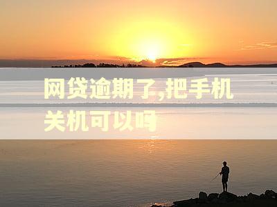 网贷逾期了,把手机关机可以吗