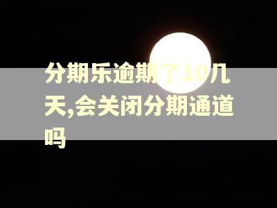 分期乐逾期了10几天,会关闭分期通道吗
