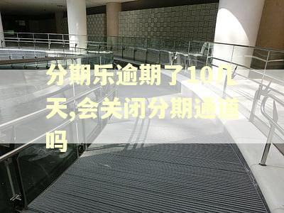分期乐逾期了10几天,会关闭分期通道吗