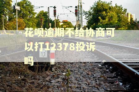 花呗逾期不给协商可以打12378投诉吗