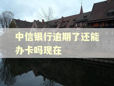 中信银行逾期了还能办卡吗现在
