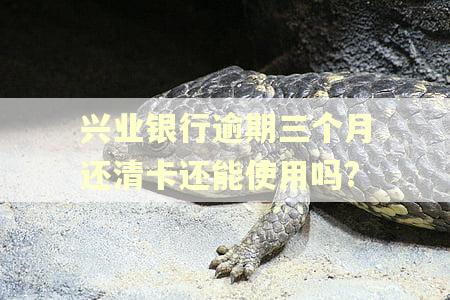 兴业银行逾期三个月还清卡还能使用吗?