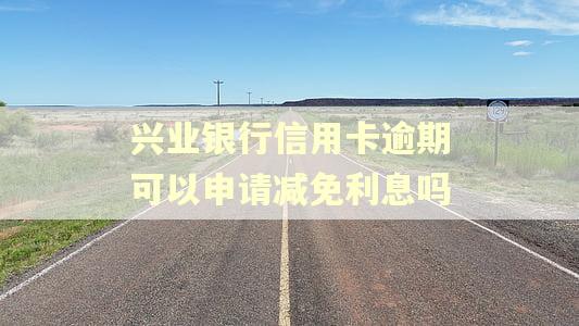兴业银行信用卡逾期可以申请减免利息吗