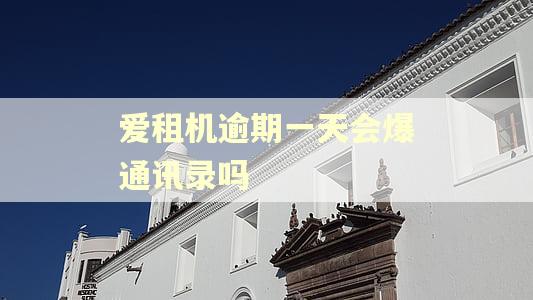 爱租机逾期一天会爆通讯录吗