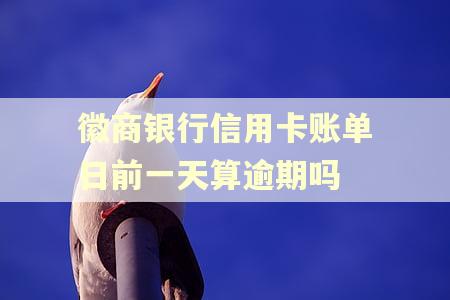 徽商银行信用卡账单日前一天算逾期吗 徽商银行信用卡账单日前一天算逾期吗