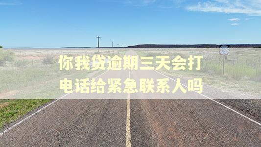 你我贷逾期三天会打电话给紧急联系人吗