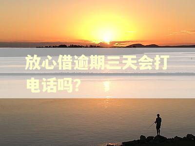 放心借逾期三天会打电话吗? 放心借逾期三天会打电话吗?