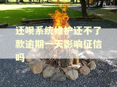 还呗系统维护还不了款逾期一天影响征信吗