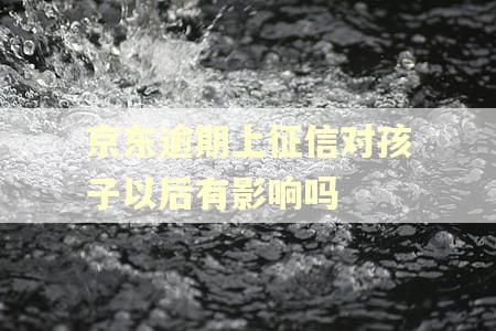 京东逾期上征信对孩子以后有影响吗