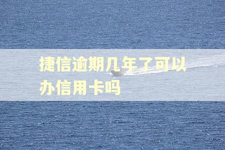 捷信逾期几年了可以办信用卡吗
