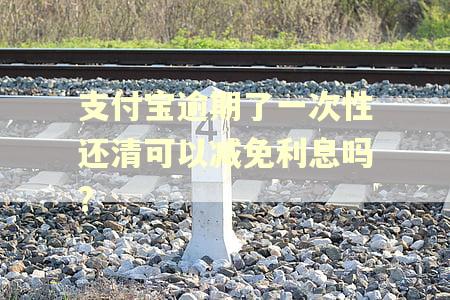 支付宝逾期了一次性还清可以减免利息吗? 支付宝逾期了一次性还清可以减免利息吗?