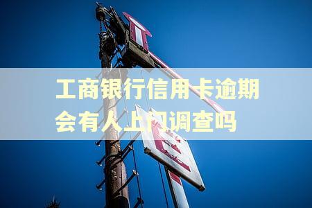 工商银行信用卡逾期会有人上门调查吗