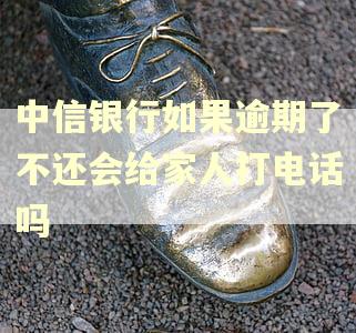 中信银行如果逾期了不还会给家人打电话吗 中信银行如果逾期了不还会给家人打电话吗