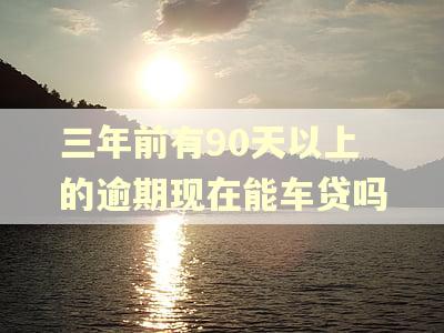 三年前有90天以上的逾期现在能车贷吗