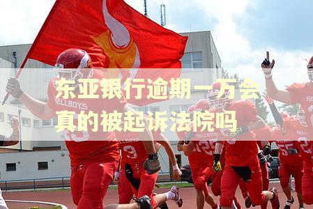 东亚银行逾期一万会真的被起诉法院吗