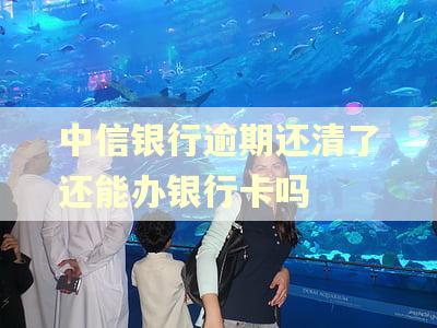 中信银行逾期还清了还能办银行卡吗