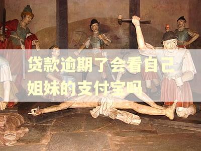 贷款逾期了会看自己姐妹的支付宝吗