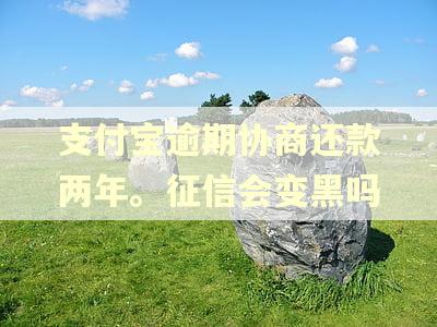 支付宝逾期协商还款两年。征信会变黑吗 支付宝逾期协商还款两年。征信会变黑吗