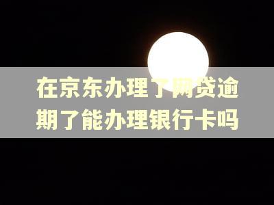 在京东办理了网贷逾期了能办理银行卡吗