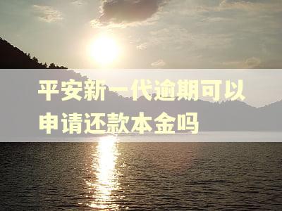平安新一代逾期可以申请还款本金吗