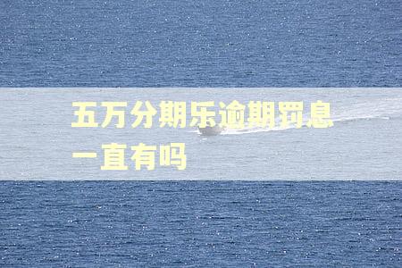 五万分期乐逾期罚息一直有吗 五万分期乐逾期罚息一直有吗
