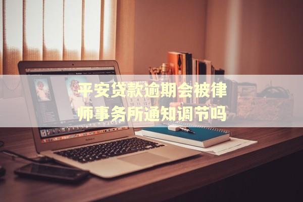 平安贷款逾期会被律师事务所通知调节吗
