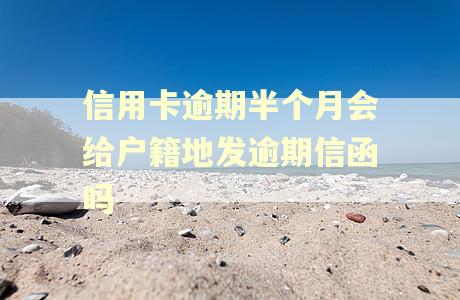 信用卡逾期半个月会给户籍地发逾期信函吗