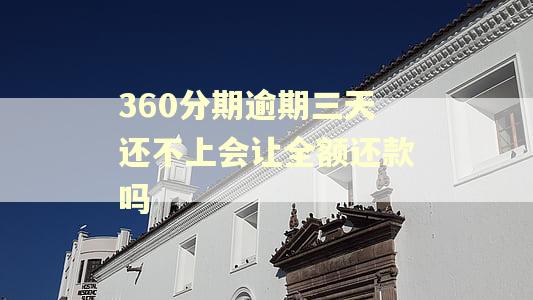 360分期逾期三天还不上会让全额还款吗