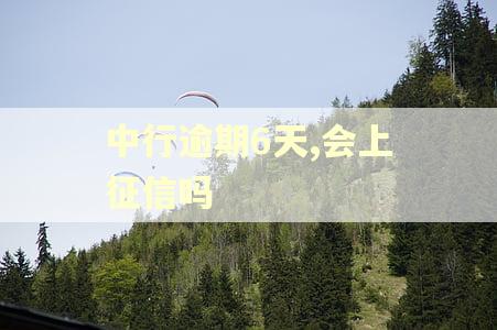 中行逾期6天,会上征信吗