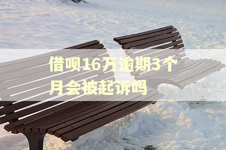 借呗16万逾期3个月会被起诉吗