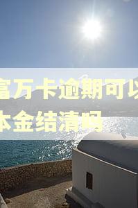 玖富万卡逾期可以协商本金结清吗 玖富万卡逾期可以协商本金结清吗