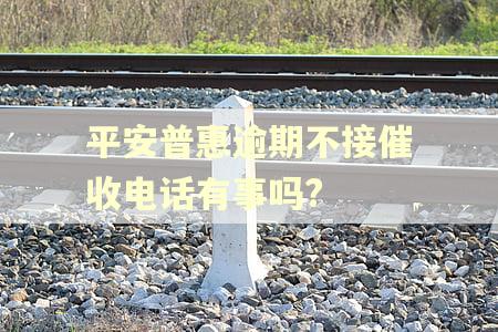 平安普惠逾期不接催收电话有事吗?