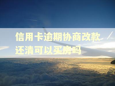 信用卡逾期协商改款还清可以买房吗