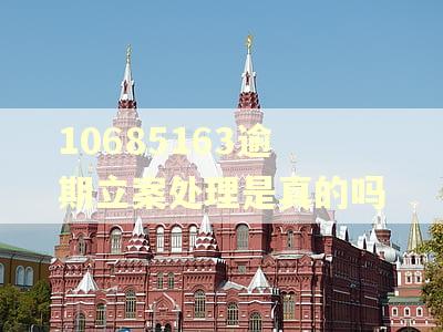 10685163逾期立案处理是真的吗 10685163逾期立案处理是真的吗