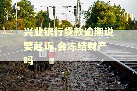 兴业银行贷款逾期说要起诉,会冻结财产吗 兴业银行贷款逾期说要起诉,会冻结财产吗