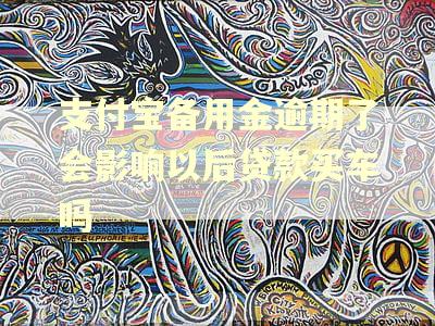 支付宝备用金逾期了会影响以后贷款买车吗 支付宝备用金逾期了会影响以后贷款买车吗