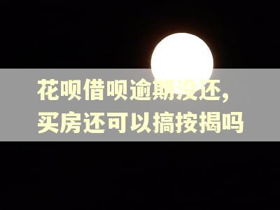 花呗借呗逾期没还,买房还可以搞按揭吗