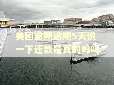 美团逾期逾期5天说一下还款是真的吗吗