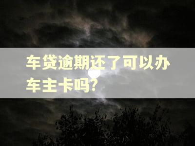车贷逾期还了可以办车主卡吗?