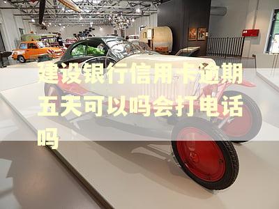 建设银行信用卡逾期五天可以吗会打电话吗