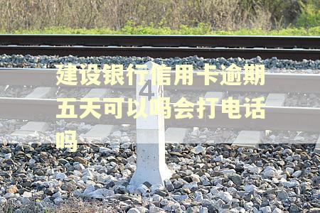 建设银行信用卡逾期五天可以吗会打电话吗