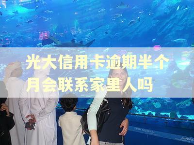 光大信用卡逾期半个月会联系家里人吗