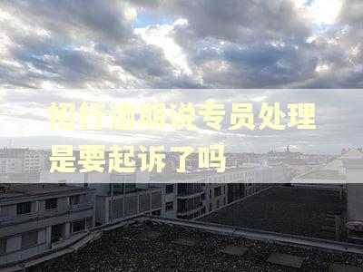 招行逾期说专员处理是要起诉了吗